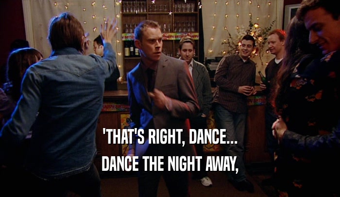 'THAT'S RIGHT, DANCE... DANCE THE NIGHT AWAY, 