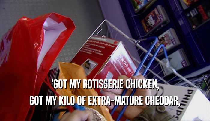 'GOT MY ROTISSERIE CHICKEN, GOT MY KILO OF EXTRA-MATURE CHEDDAR, 