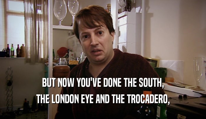 BUT NOW YOU'VE DONE THE SOUTH, THE LONDON EYE AND THE TROCADERO, 