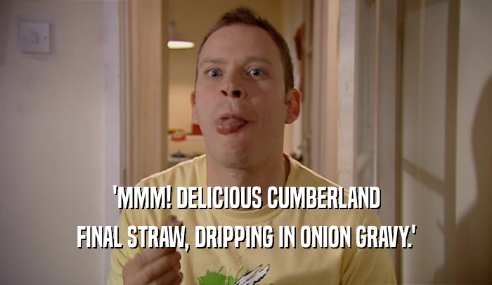 'MMM! DELICIOUS CUMBERLAND FINAL STRAW, DRIPPING IN ONION GRAVY.' 