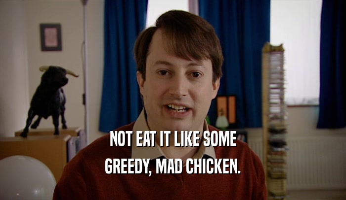 NOT EAT IT LIKE SOME
 GREEDY, MAD CHICKEN.
 