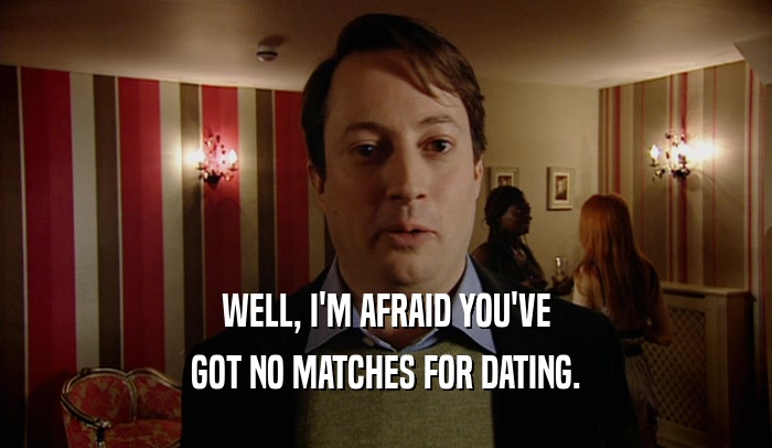WELL, I'M AFRAID YOU'VE GOT NO MATCHES FOR DATING. 