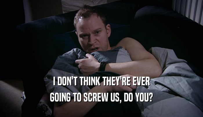 I DON'T THINK THEY'RE EVER GOING TO SCREW US, DO YOU? 