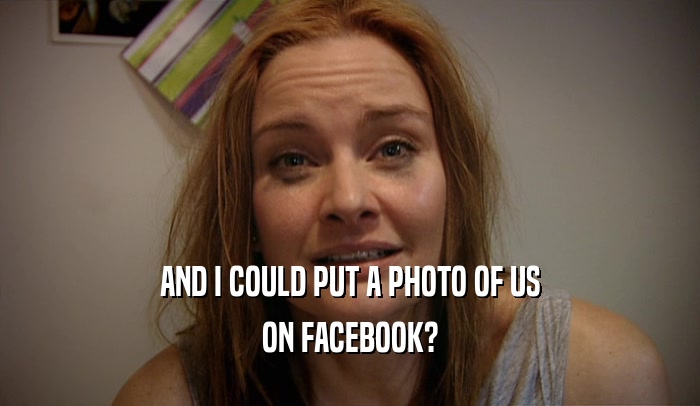 AND I COULD PUT A PHOTO OF US ON FACEBOOK? 