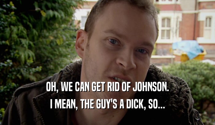 OH, WE CAN GET RID OF JOHNSON. I MEAN, THE GUY'S A DICK, SO... 