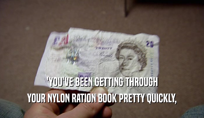 'YOU'VE BEEN GETTING THROUGH YOUR NYLON RATION BOOK PRETTY QUICKLY, 