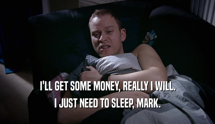 I'LL GET SOME MONEY, REALLY I WILL. I JUST NEED TO SLEEP, MARK. 