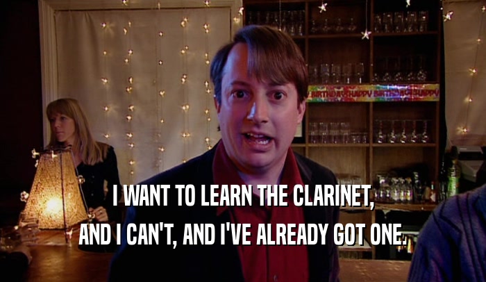 I WANT TO LEARN THE CLARINET, AND I CAN'T, AND I'VE ALREADY GOT ONE. 