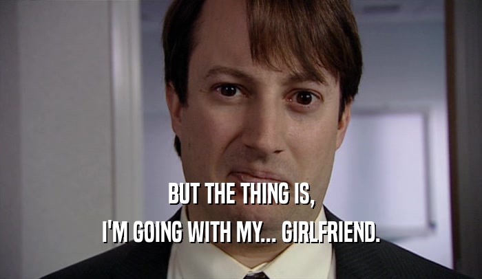 BUT THE THING IS,
 I'M GOING WITH MY... GIRLFRIEND.
 