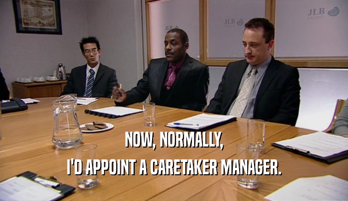 NOW, NORMALLY, I'D APPOINT A CARETAKER MANAGER. 