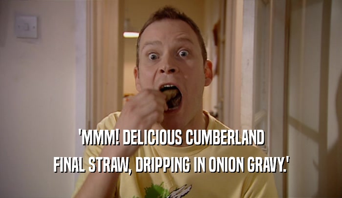 'MMM! DELICIOUS CUMBERLAND FINAL STRAW, DRIPPING IN ONION GRAVY.' 