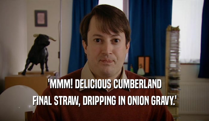 'MMM! DELICIOUS CUMBERLAND FINAL STRAW, DRIPPING IN ONION GRAVY.' 