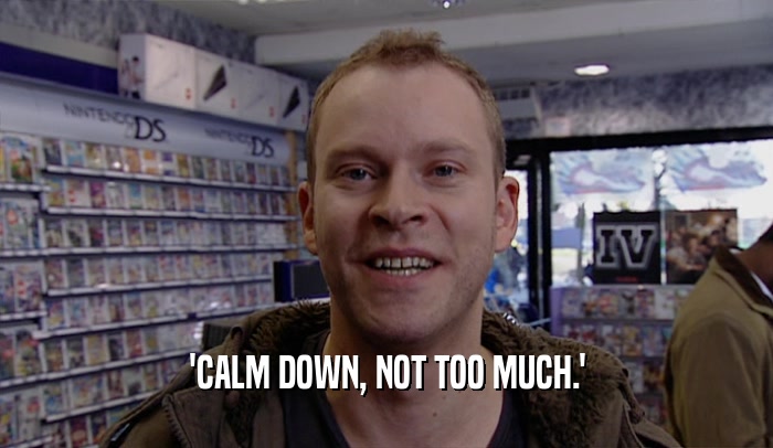 'CALM DOWN, NOT TOO MUCH.'  