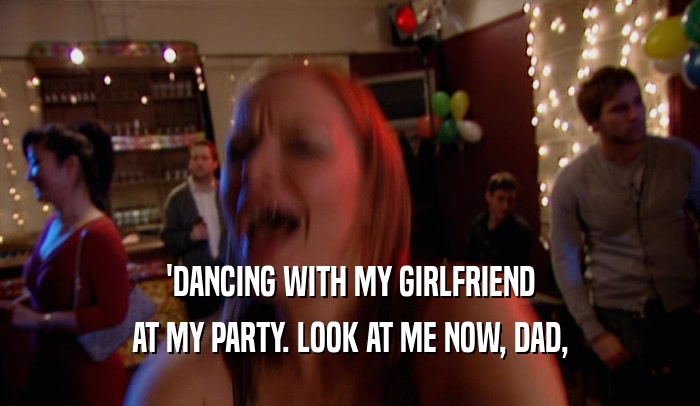 'DANCING WITH MY GIRLFRIEND AT MY PARTY. LOOK AT ME NOW, DAD, 