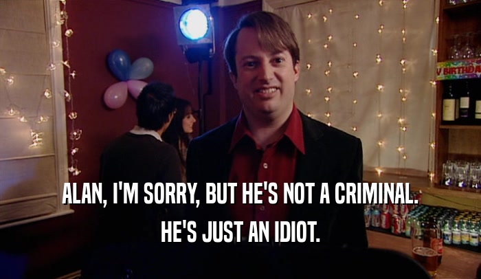 ALAN, I'M SORRY, BUT HE'S NOT A CRIMINAL. HE'S JUST AN IDIOT. 