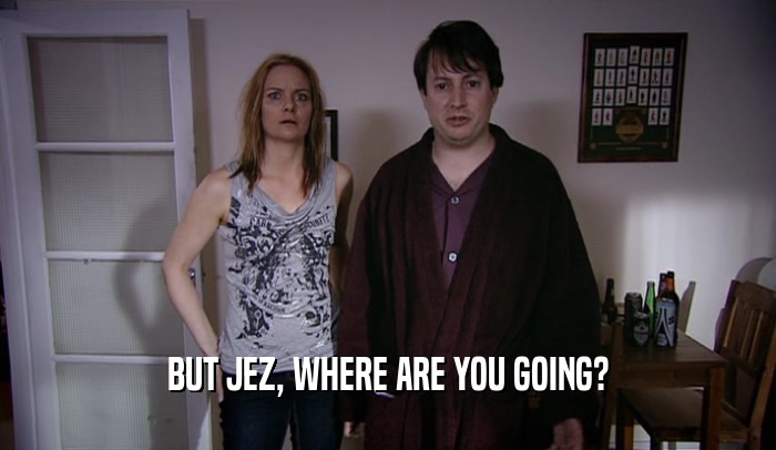 BUT JEZ, WHERE ARE YOU GOING?  