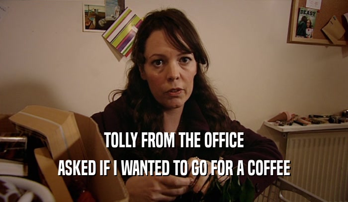 TOLLY FROM THE OFFICE ASKED IF I WANTED TO GO FOR A COFFEE 