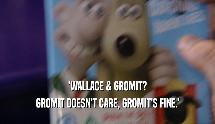 'WALLACE & GROMIT? GROMIT DOESN'T CARE, GROMIT'S FINE.' 