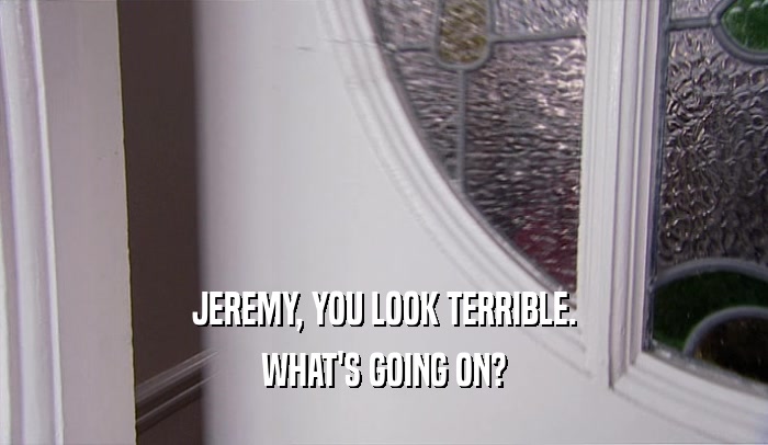 JEREMY, YOU LOOK TERRIBLE. WHAT'S GOING ON? 