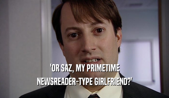 'OR SAZ, MY PRIMETIME
 NEWSREADER-TYPE GIRLFRIEND?'
 