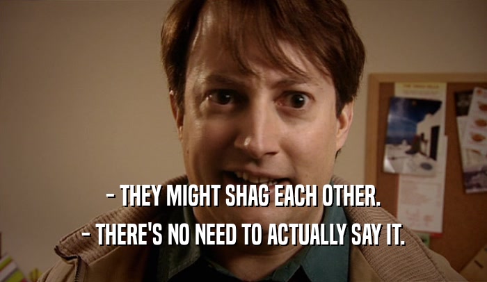 - THEY MIGHT SHAG EACH OTHER. - THERE'S NO NEED TO ACTUALLY SAY IT. 