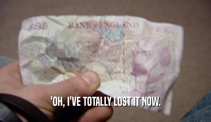 'OH, I'VE TOTALLY LOST IT NOW.  