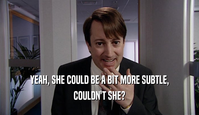 YEAH, SHE COULD BE A BIT MORE SUBTLE, COULDN'T SHE? 