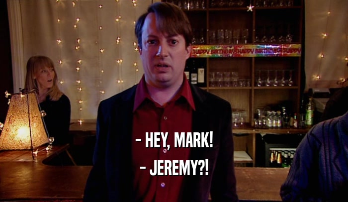 - HEY, MARK!
 - JEREMY?!
 