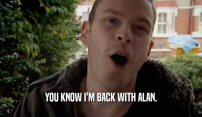YOU KNOW I'M BACK WITH ALAN.  
