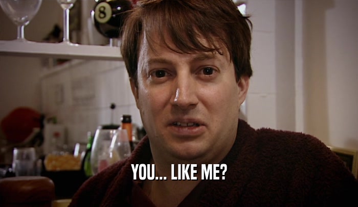 YOU... LIKE ME?  