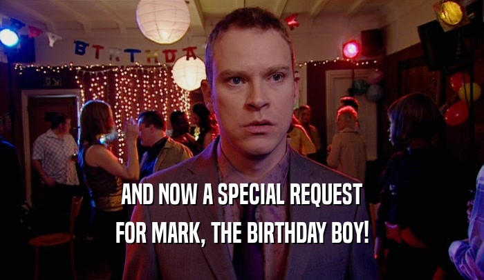 AND NOW A SPECIAL REQUEST
 FOR MARK, THE BIRTHDAY BOY!
 