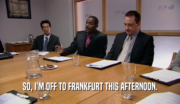 SO, I'M OFF TO FRANKFURT THIS AFTERNOON.  