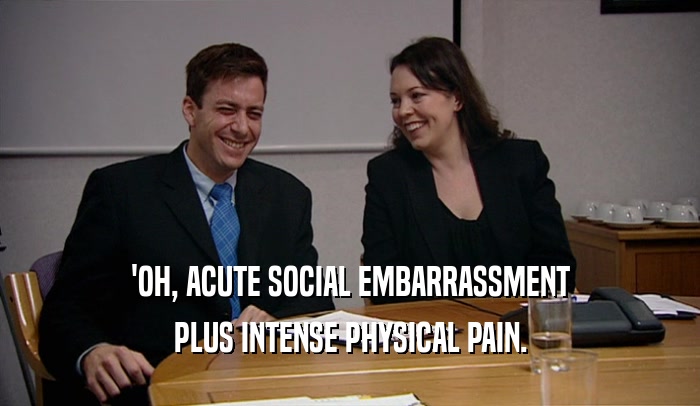 'OH, ACUTE SOCIAL EMBARRASSMENT PLUS INTENSE PHYSICAL PAIN. 