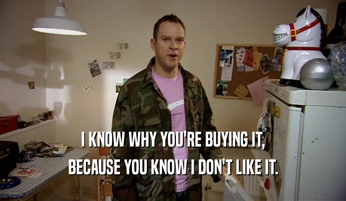 I KNOW WHY YOU'RE BUYING IT, BECAUSE YOU KNOW I DON'T LIKE IT. 