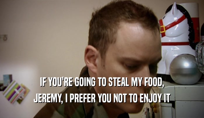 IF YOU'RE GOING TO STEAL MY FOOD, JEREMY, I PREFER YOU NOT TO ENJOY IT 
