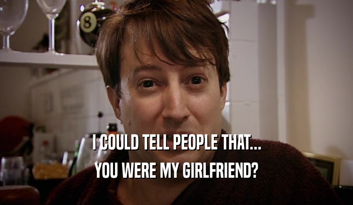 I COULD TELL PEOPLE THAT... YOU WERE MY GIRLFRIEND? 