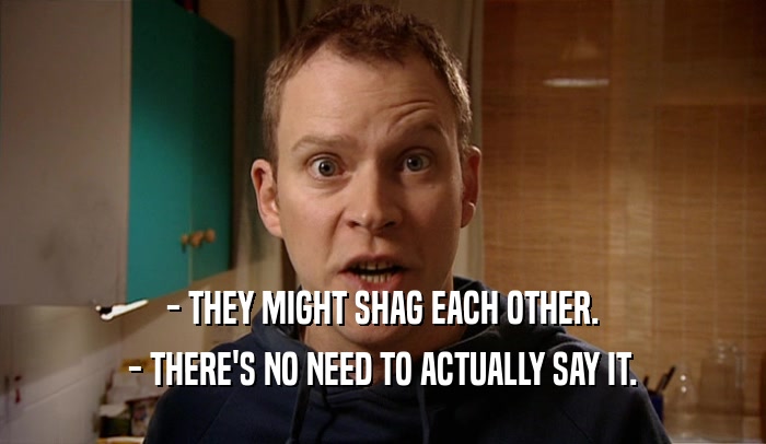 - THEY MIGHT SHAG EACH OTHER. - THERE'S NO NEED TO ACTUALLY SAY IT. 