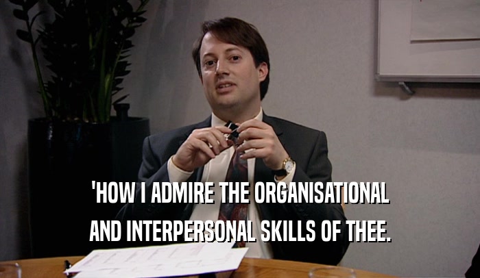 'HOW I ADMIRE THE ORGANISATIONAL AND INTERPERSONAL SKILLS OF THEE. 
