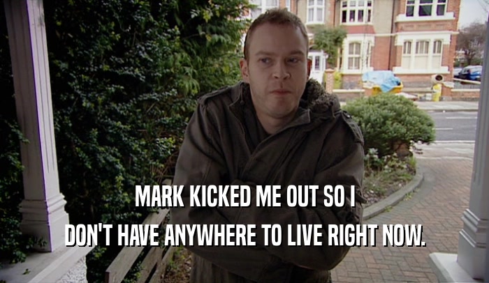 MARK KICKED ME OUT SO I DON'T HAVE ANYWHERE TO LIVE RIGHT NOW. 