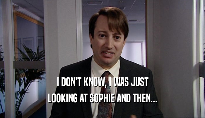I DON'T KNOW, I WAS JUST LOOKING AT SOPHIE AND THEN... 