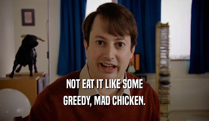 NOT EAT IT LIKE SOME
 GREEDY, MAD CHICKEN.
 
