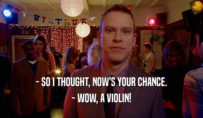 - SO I THOUGHT, NOW'S YOUR CHANCE. - WOW, A VIOLIN! 