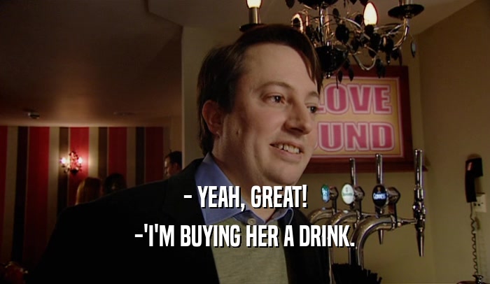 - YEAH, GREAT! -'I'M BUYING HER A DRINK. 