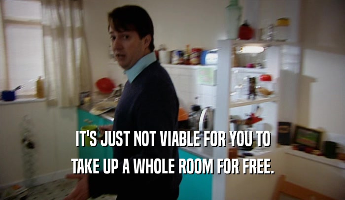 IT'S JUST NOT VIABLE FOR YOU TO TAKE UP A WHOLE ROOM FOR FREE. 