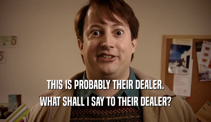 THIS IS PROBABLY THEIR DEALER. WHAT SHALL I SAY TO THEIR DEALER? 