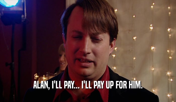 ALAN, I'LL PAY... I'LL PAY UP FOR HIM.  