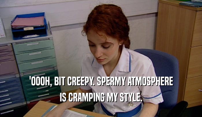 'OOOH, BIT CREEPY. SPERMY ATMOSPHERE IS CRAMPING MY STYLE. 