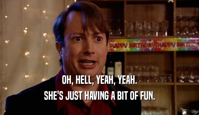 OH, HELL, YEAH, YEAH. SHE'S JUST HAVING A BIT OF FUN. 