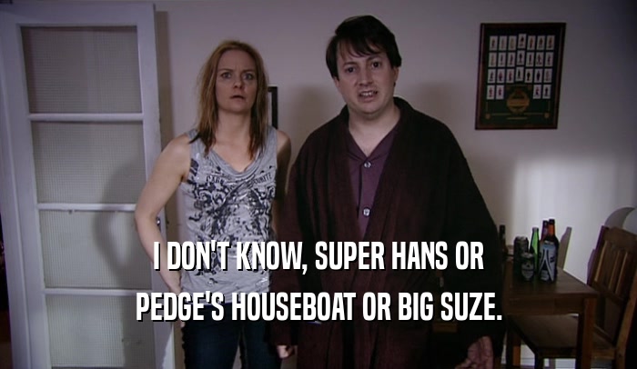 I DON'T KNOW, SUPER HANS OR PEDGE'S HOUSEBOAT OR BIG SUZE. 