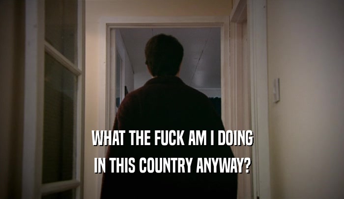 WHAT THE FUCK AM I DOING IN THIS COUNTRY ANYWAY? 
